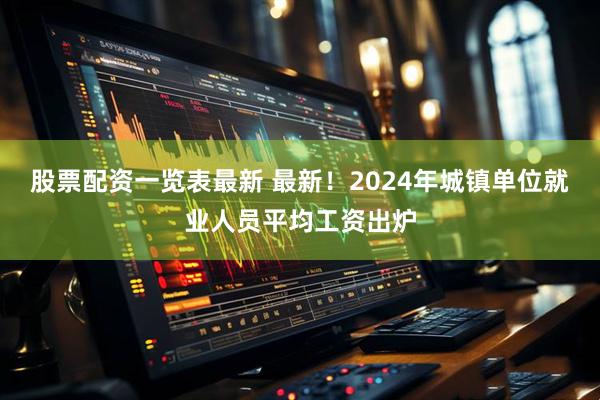 股票配资一览表最新 最新！2024年城镇单位就业人员平均工资出炉