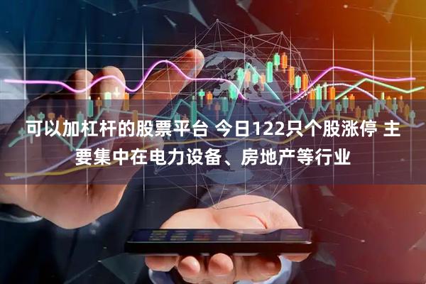 可以加杠杆的股票平台 今日122只个股涨停 主要集中在电力设备、房地产等行业