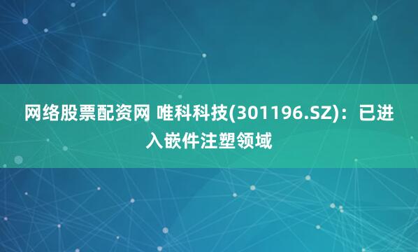 网络股票配资网 唯科科技(301196.SZ)：已进入嵌件注塑领域