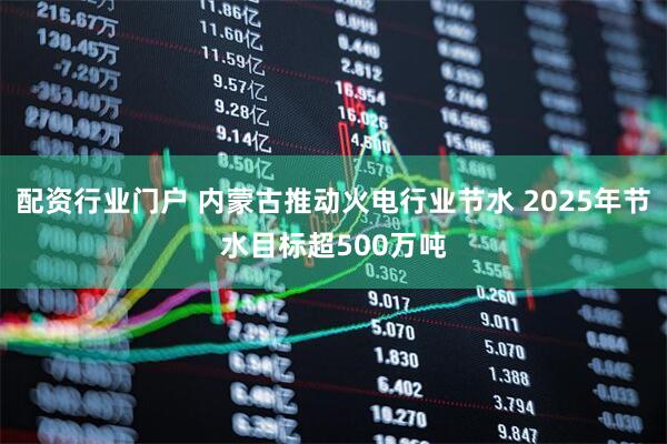 配资行业门户 内蒙古推动火电行业节水 2025年节水目标超500万吨