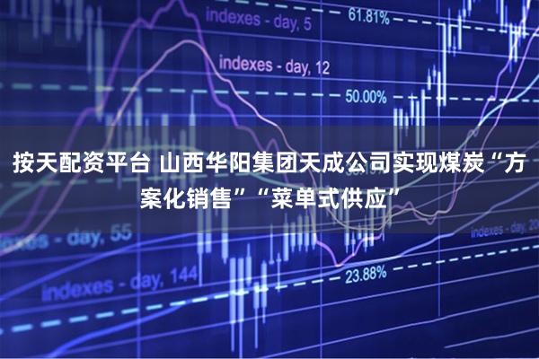 按天配资平台 山西华阳集团天成公司实现煤炭“方案化销售”“菜单式供应”