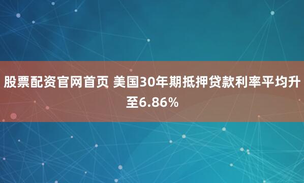 股票配资官网首页 美国30年期抵押贷款利率平均升至6.86%