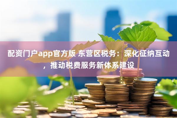 配资门户app官方版 东营区税务：深化征纳互动，推动税费服务新体系建设