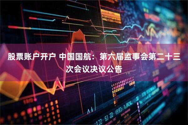 股票账户开户 中国国航：第六届监事会第二十三次会议决议公告