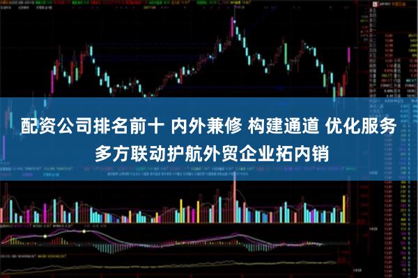 配资公司排名前十 内外兼修 构建通道 优化服务 多方联动护航外贸企业拓内销