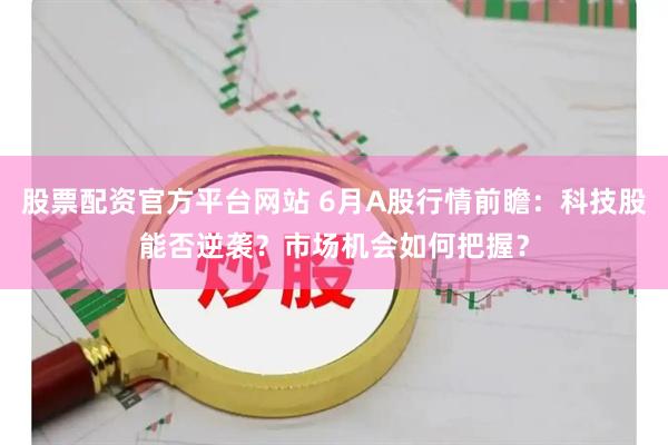 股票配资官方平台网站 6月A股行情前瞻：科技股能否逆袭？市场机会如何把握？