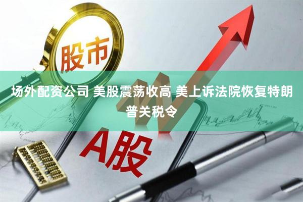 场外配资公司 美股震荡收高 美上诉法院恢复特朗普关税令