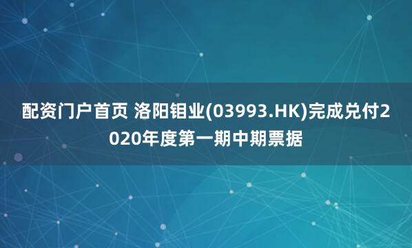 配资门户首页 洛阳钼业(03993.HK)完成兑付2020年度第一期中期票据