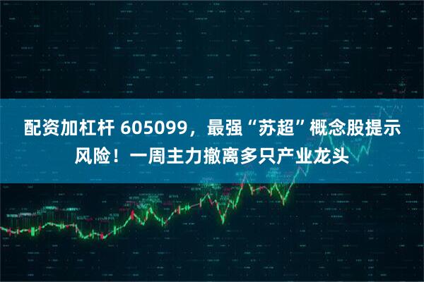 配资加杠杆 605099，最强“苏超”概念股提示风险！一周主力撤离多只产业龙头