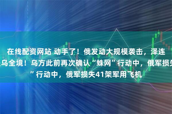 在线配资网站 动手了！俄发动大规模袭击，泽连斯基：几乎覆盖乌全境！乌方此前再次确认“蛛网”行动中，俄军损失41架军用飞机