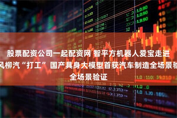 股票配资公司一起配资网 智平方机器人爱宝走进东风柳汽“打工” 国产具身大模型首获汽车制造全场景验证