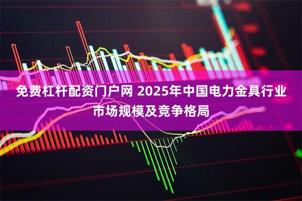 免费杠杆配资门户网 2025年中国电力金具行业市场规模及竞争格局