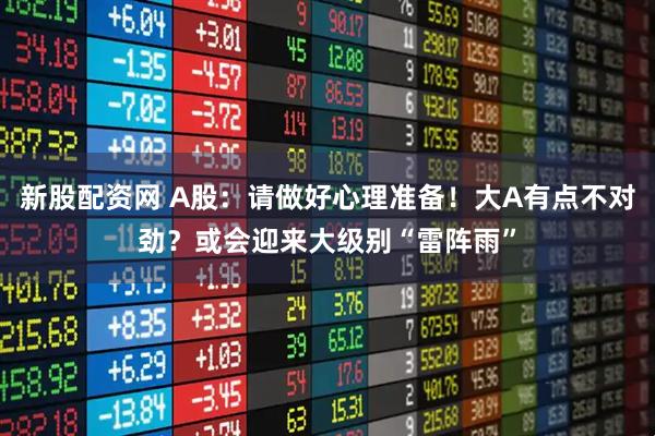 新股配资网 A股：请做好心理准备！大A有点不对劲？或会迎来大级别“雷阵雨”