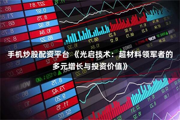 手机炒股配资平台 《光启技术：超材料领军者的多元增长与投资价值》