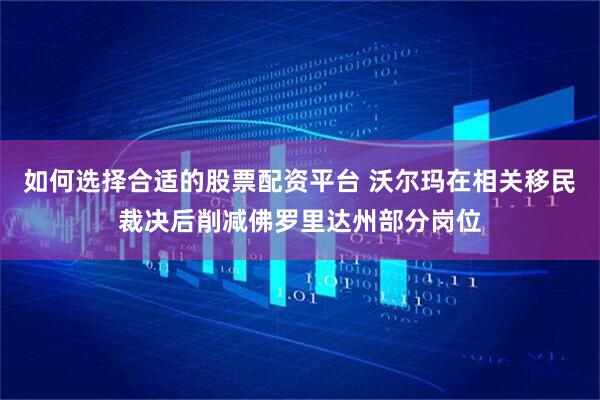 如何选择合适的股票配资平台 沃尔玛在相关移民裁决后削减佛罗里达州部分岗位