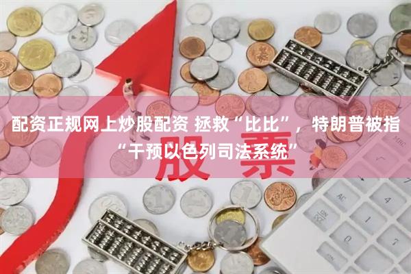配资正规网上炒股配资 拯救“比比”，特朗普被指“干预以色列司法系统”