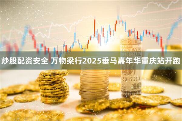 炒股配资安全 万物梁行2025垂马嘉年华重庆站开跑