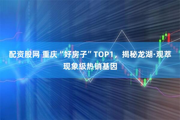 配资股网 重庆“好房子”TOP1，揭秘龙湖·观萃现象级热销基因