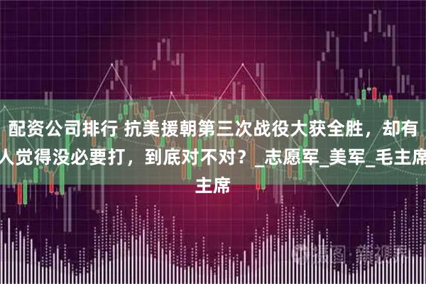 配资公司排行 抗美援朝第三次战役大获全胜，却有人觉得没必要打，到底对不对？_志愿军_美军_毛主席