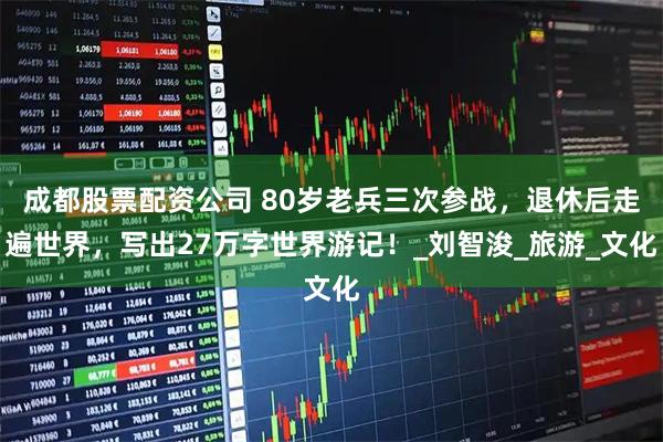 成都股票配资公司 80岁老兵三次参战，退休后走遍世界，写出27万字世界游记！_刘智浚_旅游_文化