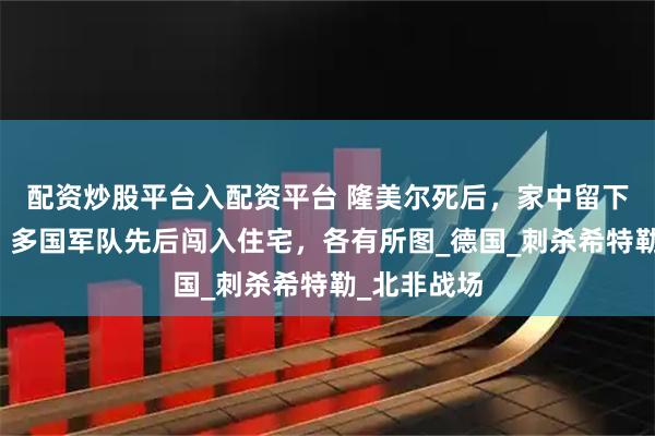 配资炒股平台入配资平台 隆美尔死后，家中留下孤儿寡妇，多国军队先后闯入住宅，各有所图_德国_刺杀希特勒_北非战场
