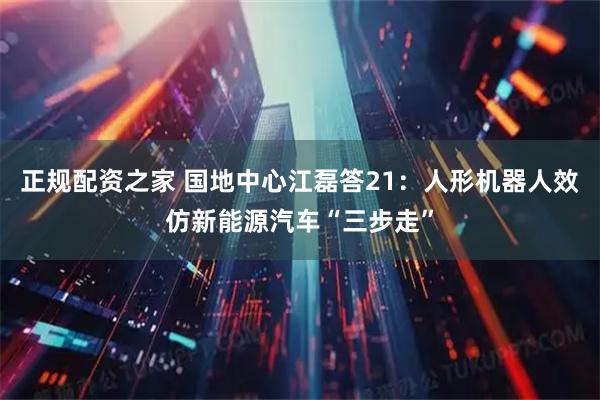 正规配资之家 国地中心江磊答21：人形机器人效仿新能源汽车“三步走”