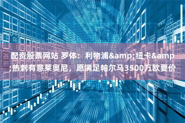 配资股票网站 罗体：利物浦&纽卡&热刺有意莱奥尼，愿满足帕尔马3500万欧要价