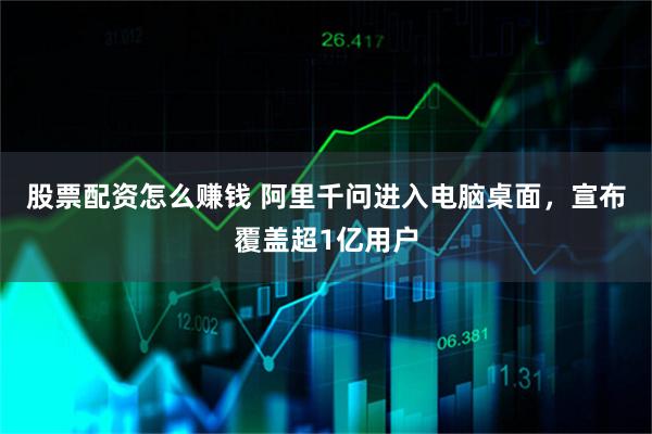 股票配资怎么赚钱 阿里千问进入电脑桌面，宣布覆盖超1亿用户