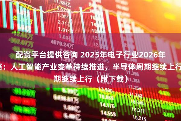 配资平台提供咨询 2025年电子行业2026年度投资策略：人工智能产业变革持续推进，半导体周期继续上行（附下载）