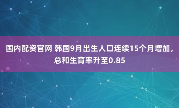 国内配资官网 韩国9月出生人口连续15个月增加，总和生育率升至0.85